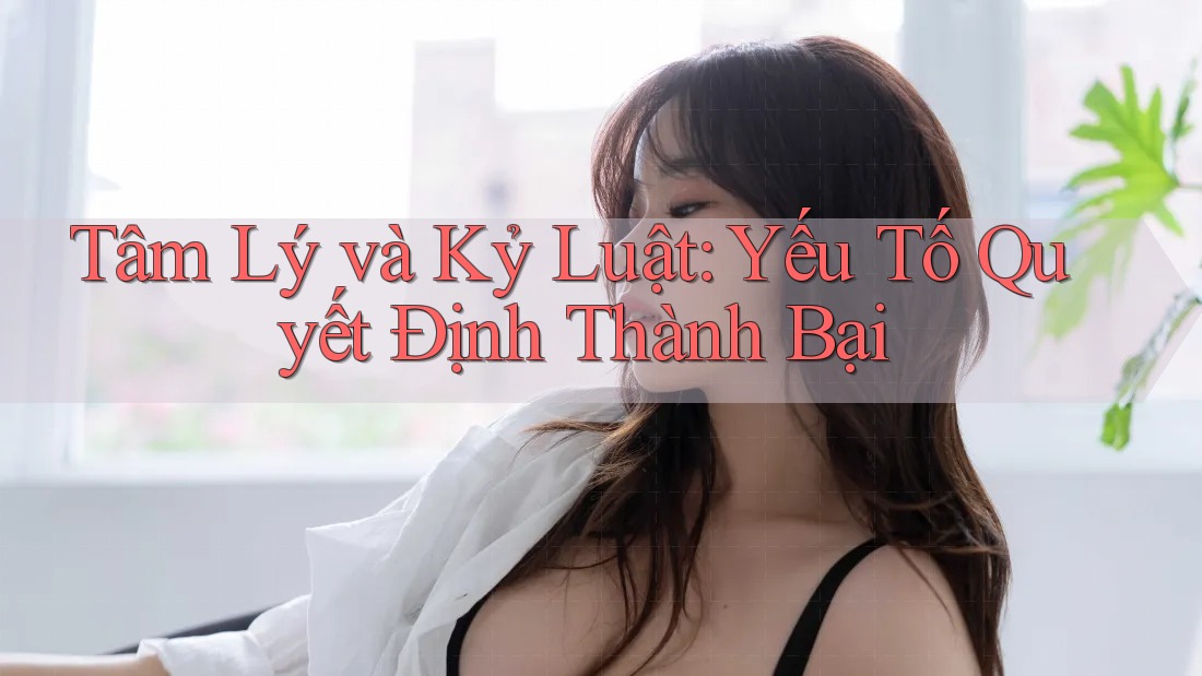 Tâm Lý và Kỷ Luật: Yếu Tố Quyết Định Thành Bại