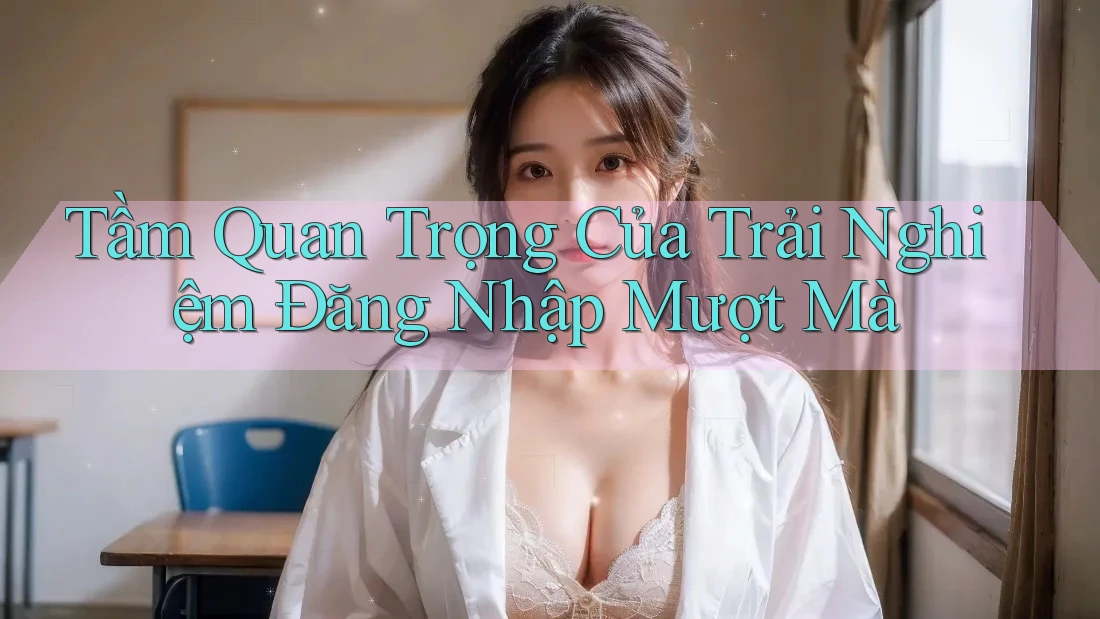 Tầm Quan Trọng Của Trải Nghiệm Đăng Nhập Mượt Mà Tầm Quan Trọng Của Trải Nghiệm Đăng Nhập Mượt Mà