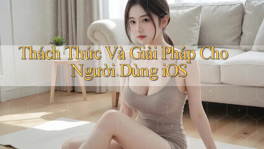 Thách Thức Và Giải Pháp Cho Người Dùng iOS Thách Thức Và Giải Pháp Cho Người Dùng iOS