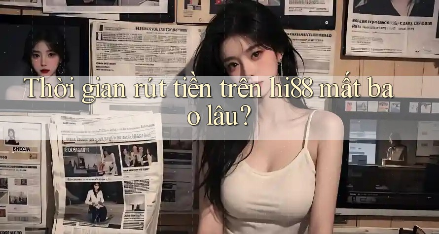 Thời gian rút tiền trên hi88 mất bao lâu? Thời gian rút tiền trên hi88 mất bao lâu?