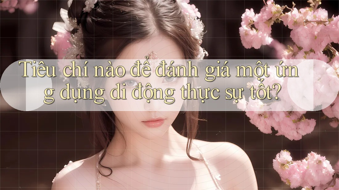Tiêu chí nào để đánh giá một ứng dụng di động thực sự tốt? Tiêu chí nào để đánh giá một ứng dụng di động thực sự tốt?