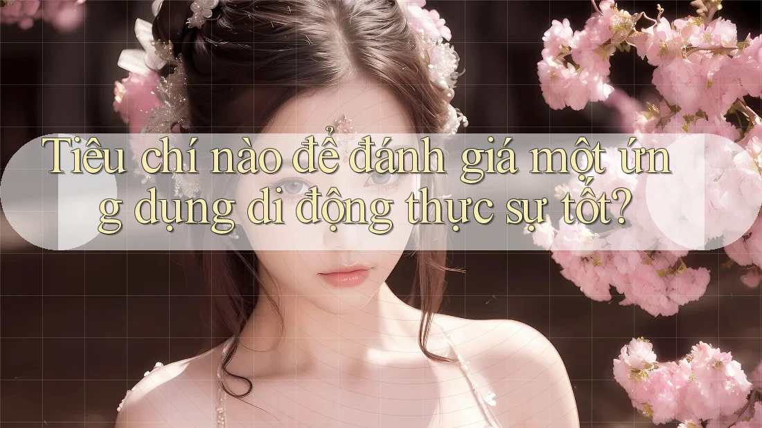 Tiêu chí nào để đánh giá một ứng dụng di động thực sự tốt?