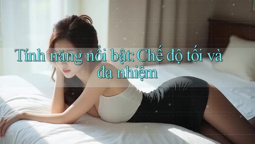 Tính năng nổi bật: Chế độ tối và đa nhiệm Tính năng nổi bật: Chế độ tối và đa nhiệm