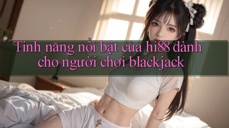 Tính năng nổi bật của hi88 dành cho người chơi blackjack