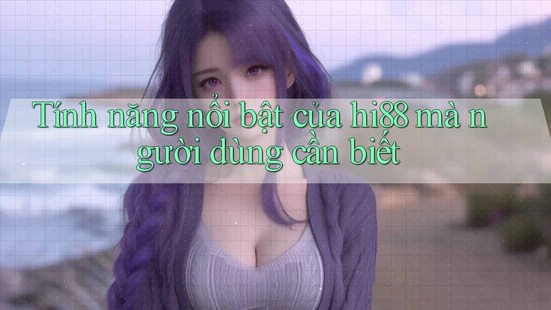 Tính năng nổi bật của hi88 mà người dùng cần biết Tính năng nổi bật của hi88 mà người dùng cần biết