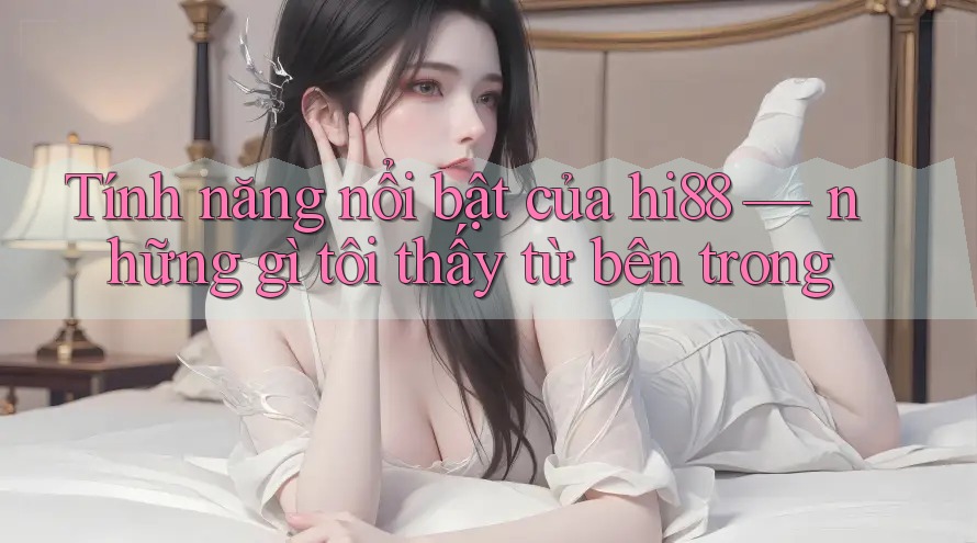 Tính năng nổi bật của hi88 — những gì tôi thấy từ bên trong