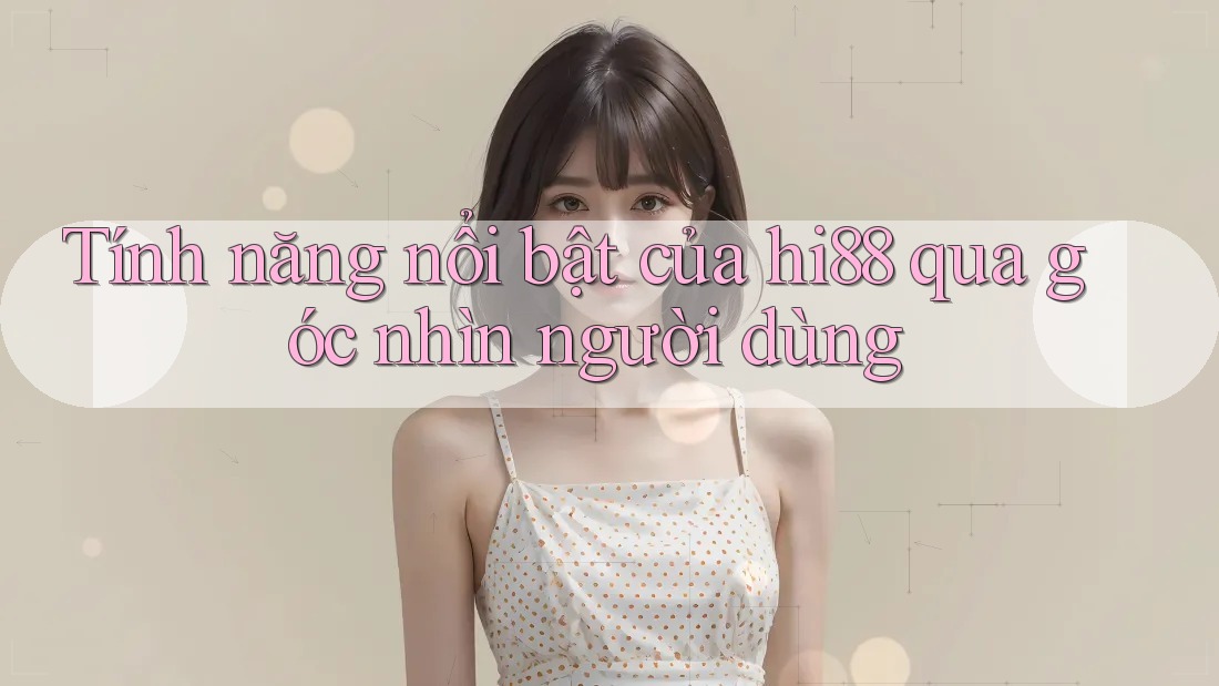 Tính năng nổi bật của hi88 qua góc nhìn người dùng Tính năng nổi bật của hi88 qua góc nhìn người dùng