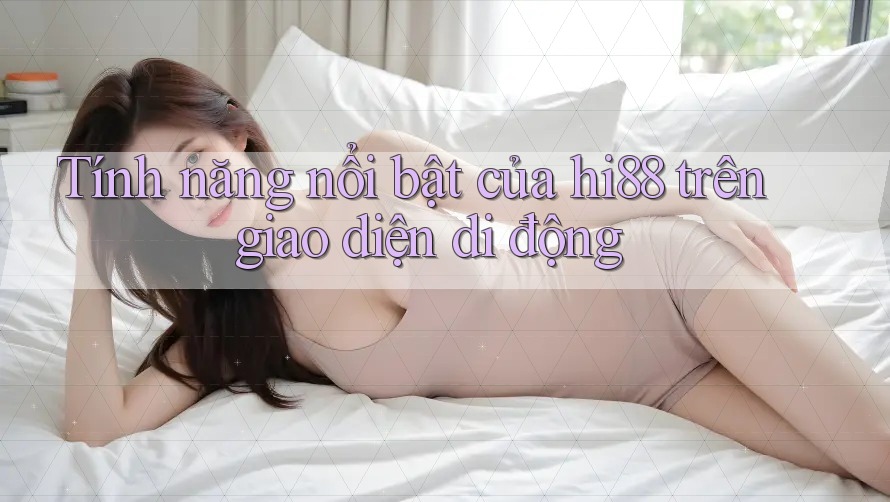Tính năng nổi bật của hi88 trên giao diện di động Tính năng nổi bật của hi88 trên giao diện di động