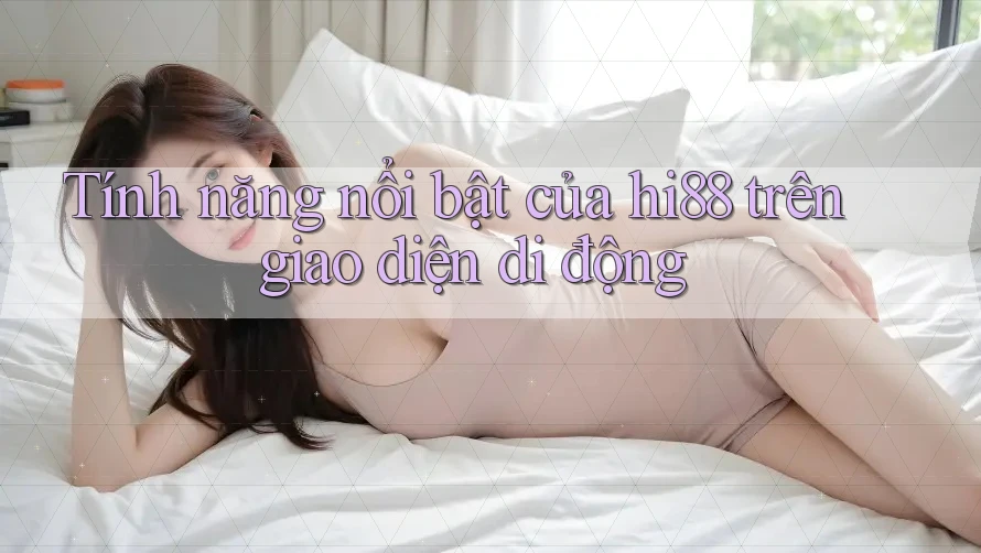Tính năng nổi bật của hi88 trên giao diện di động Tính năng nổi bật của hi88 trên giao diện di động