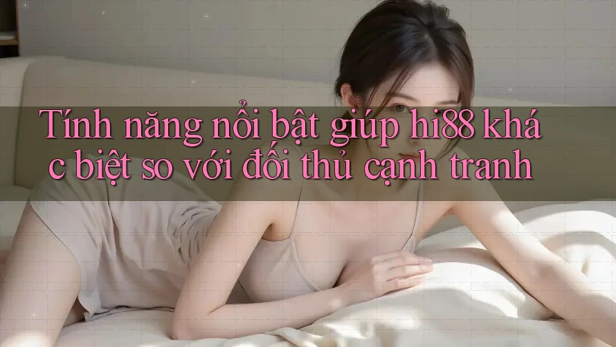 Tính năng nổi bật giúp hi88 khác biệt so với đối thủ cạnh tranh Tính năng nổi bật giúp hi88 khác biệt so với đối thủ cạnh tranh