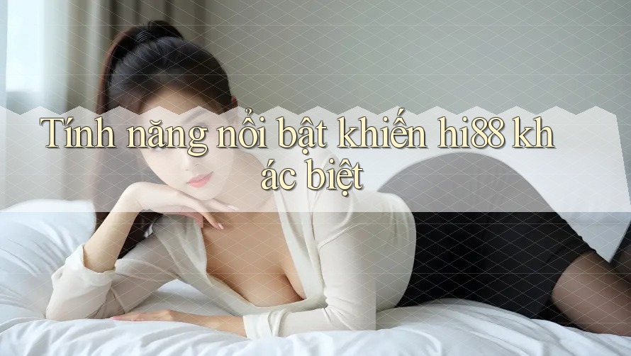 Tính năng nổi bật khiến hi88 khác biệt Tính năng nổi bật khiến hi88 khác biệt