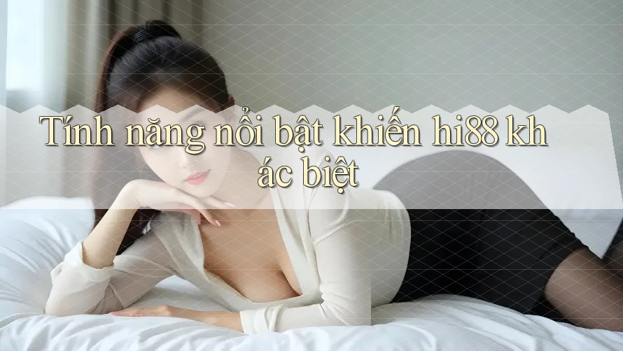 Tính năng nổi bật khiến hi88 khác biệt Tính năng nổi bật khiến hi88 khác biệt