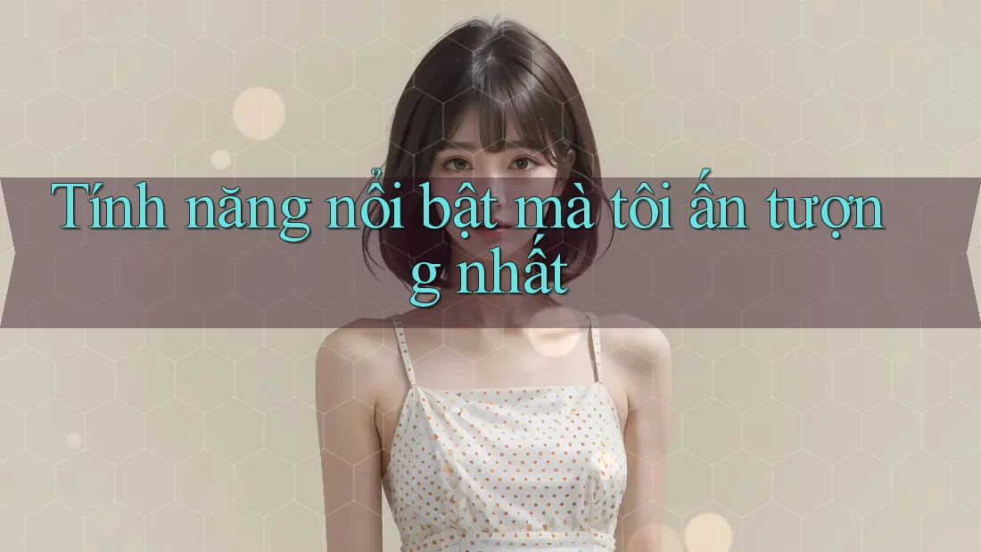 Tính năng nổi bật mà tôi ấn tượng nhất