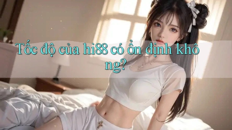 Tốc độ của hi88 có ổn định không? Tốc độ của hi88 có ổn định không?