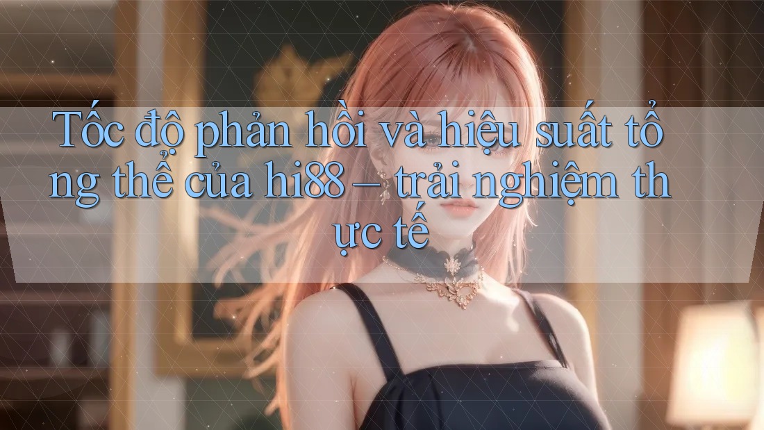 Tốc độ phản hồi và hiệu suất tổng thể của hi88 – trải nghiệm thực tế Tốc độ phản hồi và hiệu suất tổng thể của hi88 – trải nghiệm thực tế