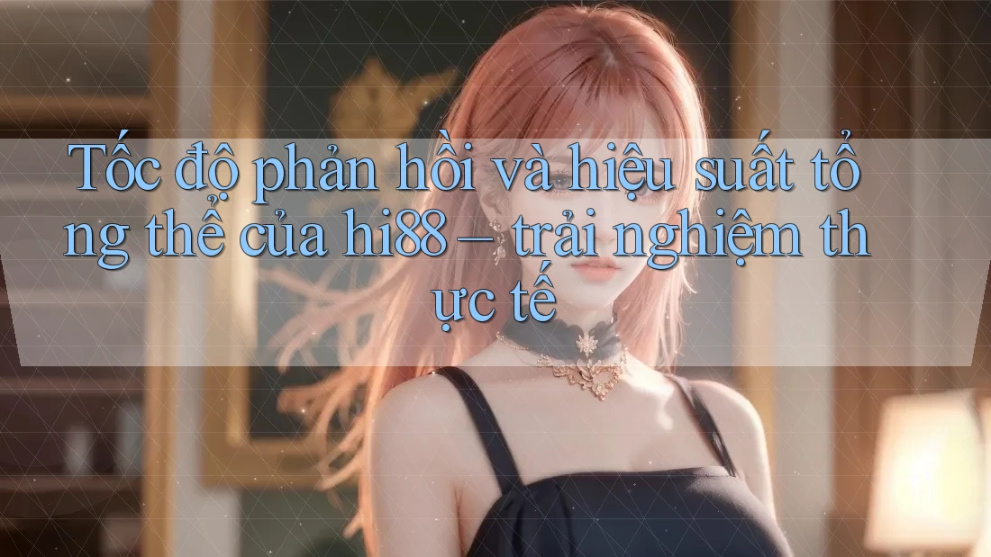 Tốc độ phản hồi và hiệu suất tổng thể của hi88 – trải nghiệm thực tế Tốc độ phản hồi và hiệu suất tổng thể của hi88 – trải nghiệm thực tế