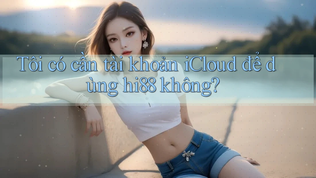 Tôi có cần tài khoản iCloud để dùng hi88 không? Tôi có cần tài khoản iCloud để dùng hi88 không?