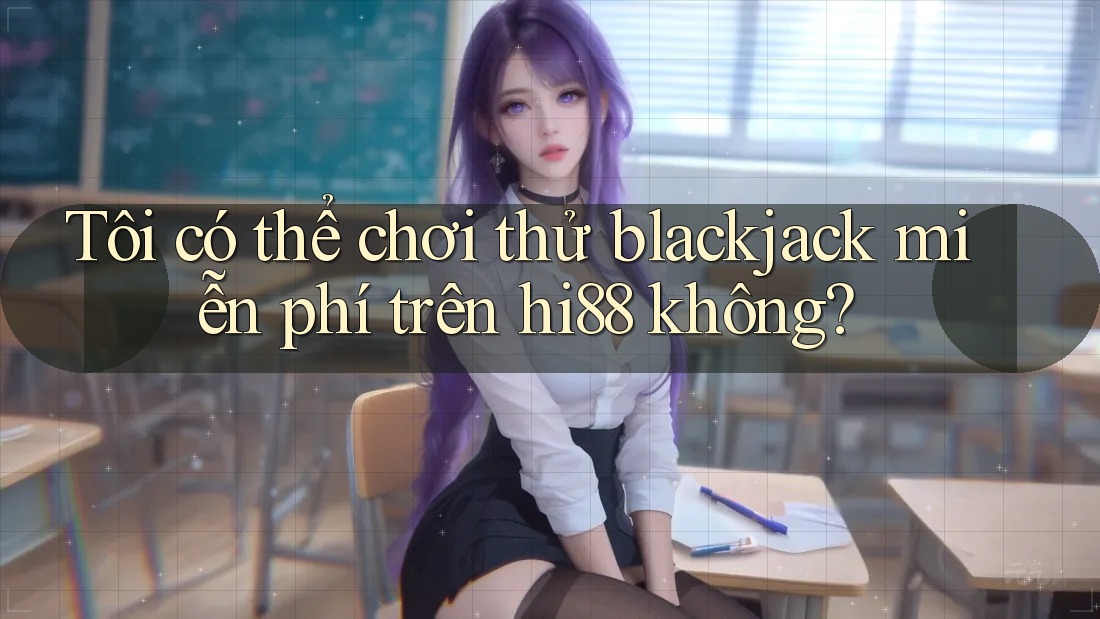 Tôi có thể chơi thử blackjack miễn phí trên hi88 không? Tôi có thể chơi thử blackjack miễn phí trên hi88 không?