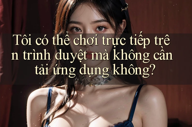 Tôi có thể chơi trực tiếp trên trình duyệt mà không cần tải ứng dụng không? Tôi có thể chơi trực tiếp trên trình duyệt mà không cần tải ứng dụng không?