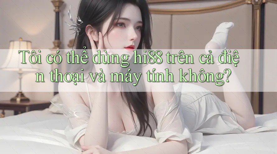 Tôi có thể dùng hi88 trên cả điện thoại và máy tính không? Tôi có thể dùng hi88 trên cả điện thoại và máy tính không?