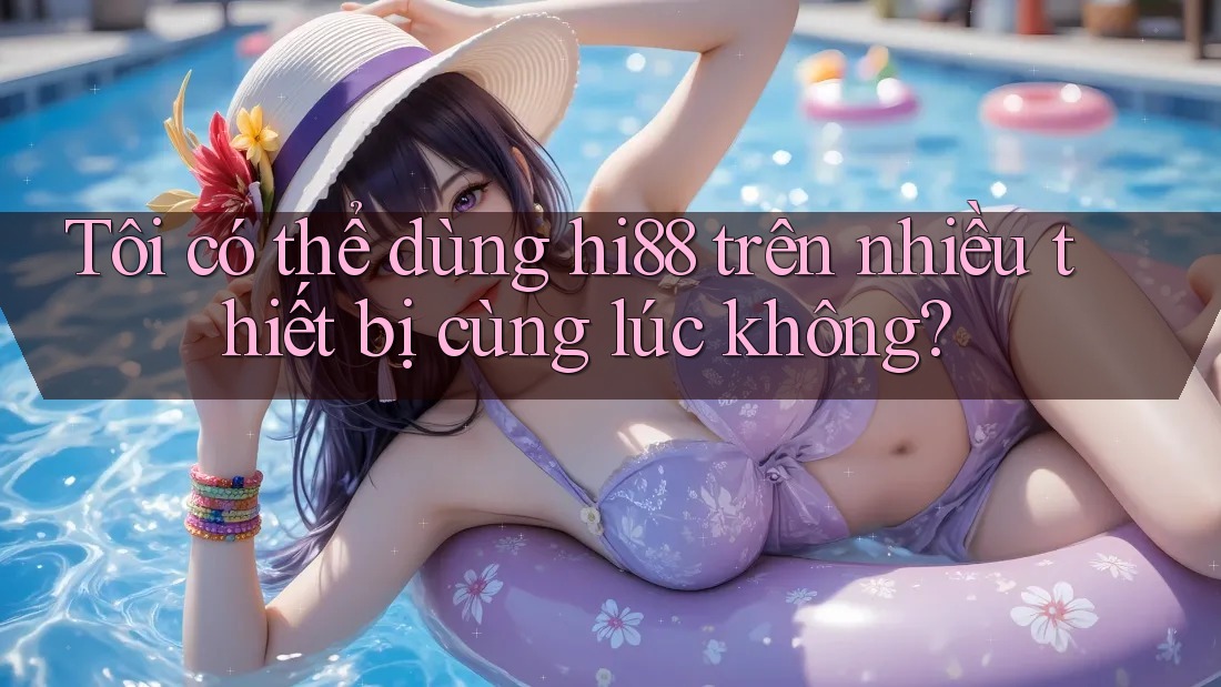 Tôi có thể dùng hi88 trên nhiều thiết bị cùng lúc không? Tôi có thể dùng hi88 trên nhiều thiết bị cùng lúc không?