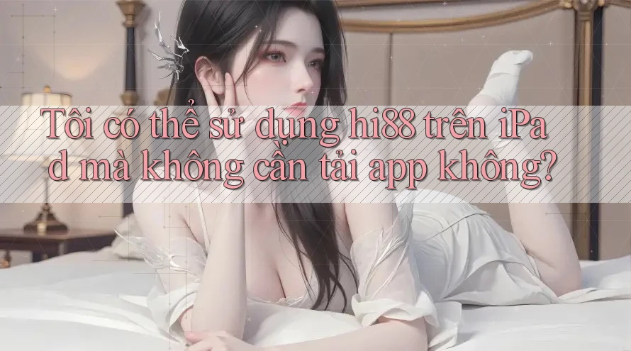Tôi có thể sử dụng hi88 trên iPad mà không cần tải app không? Tôi có thể sử dụng hi88 trên iPad mà không cần tải app không?