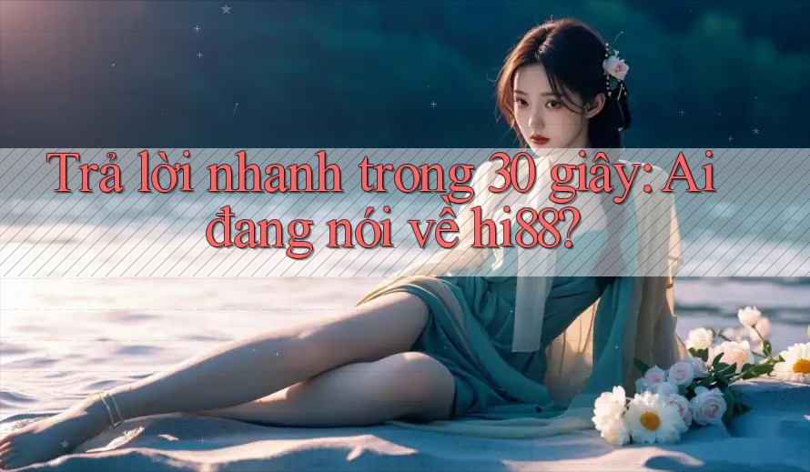 Trả lời nhanh trong 30 giây: Ai đang nói về hi88? Trả lời nhanh trong 30 giây: Ai đang nói về hi88?