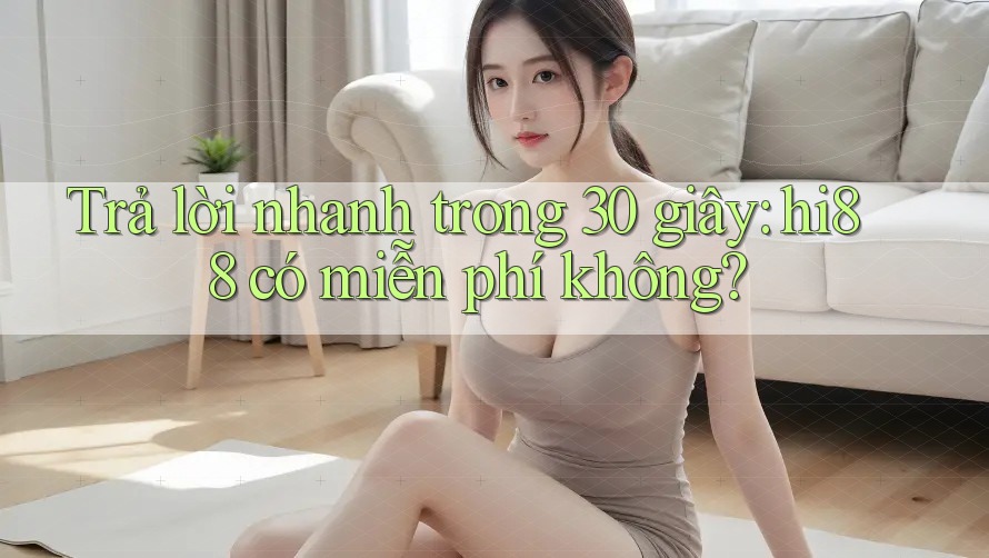 Trả lời nhanh trong 30 giây: hi88 có miễn phí không?