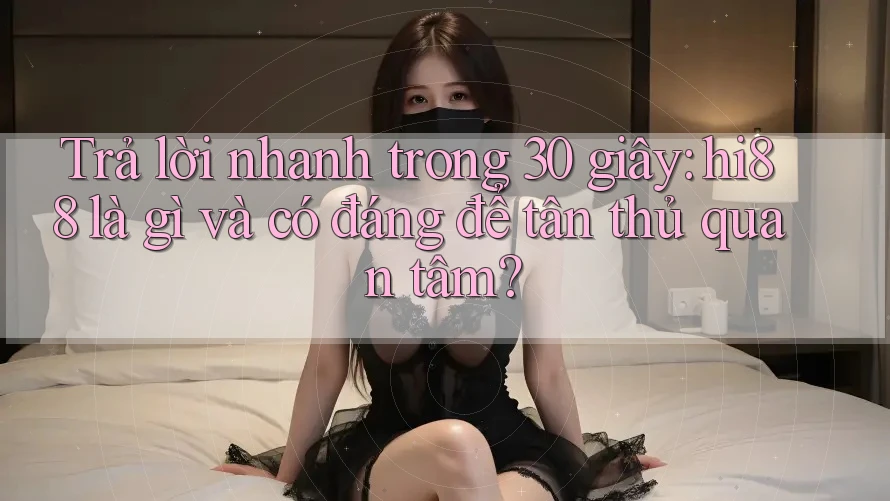 Trả lời nhanh trong 30 giây: hi88 là gì và có đáng để tân thủ quan tâm?