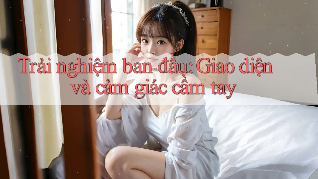 Trải nghiệm ban đầu: Giao diện và cảm giác cầm tay Trải nghiệm ban đầu: Giao diện và cảm giác cầm tay