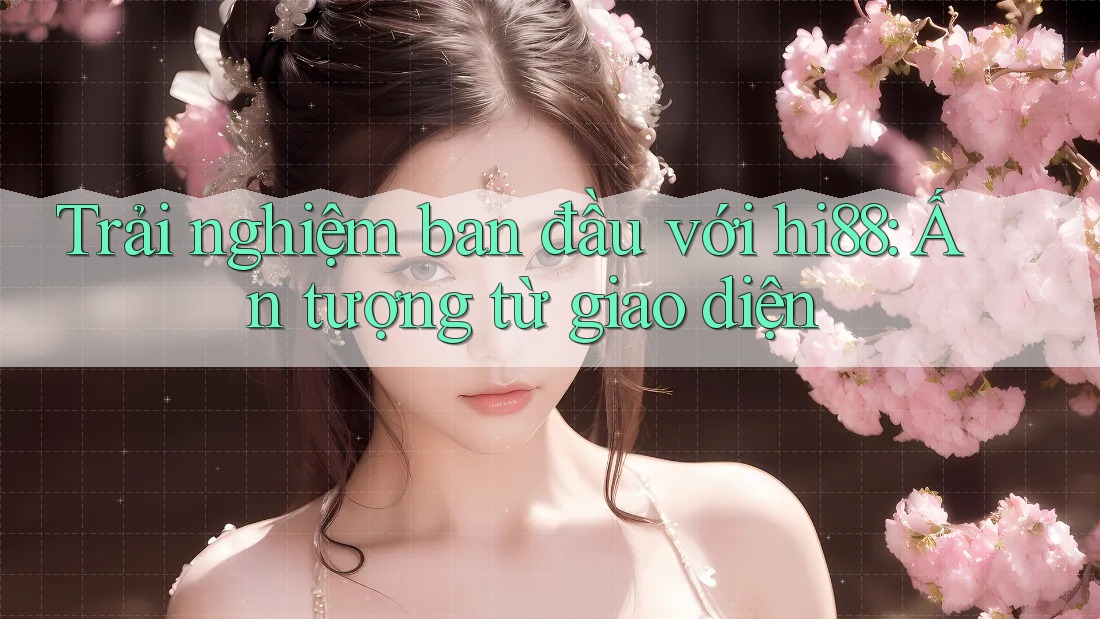 Trải nghiệm ban đầu với hi88: Ấn tượng từ giao diện
