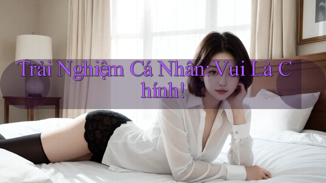 Trải Nghiệm Cá Nhân: Vui Là Chính