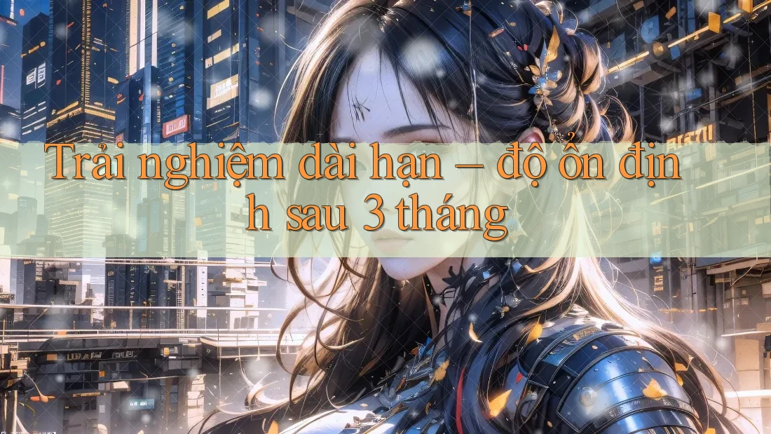 Trải nghiệm dài hạn – độ ổn định sau 3 tháng