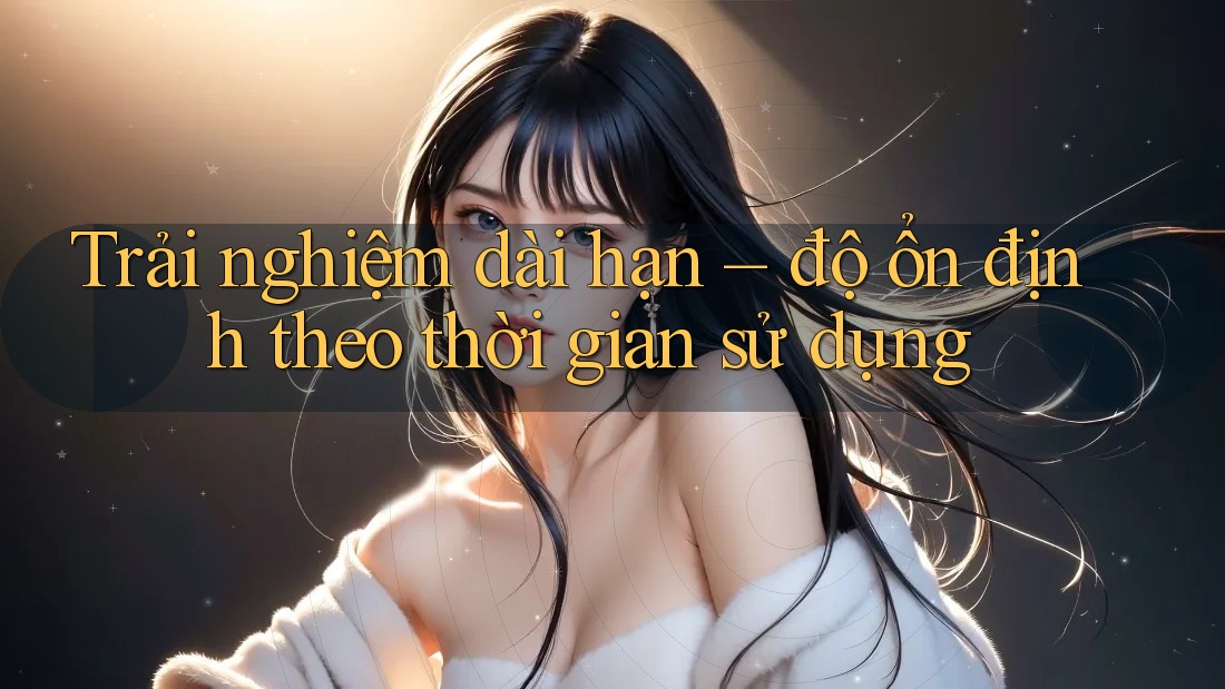 Trải nghiệm dài hạn – độ ổn định theo thời gian sử dụng Trải nghiệm dài hạn – độ ổn định theo thời gian sử dụng