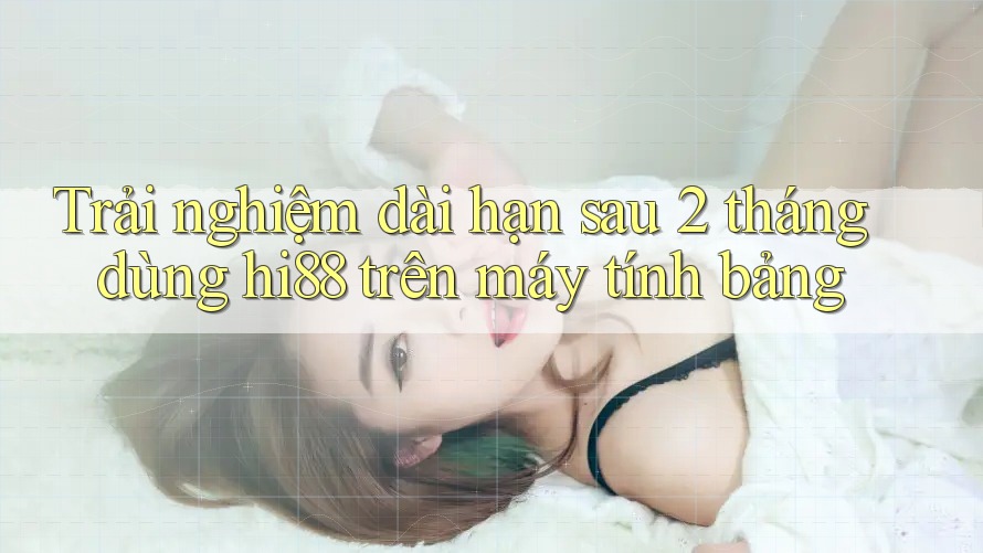 Trải nghiệm dài hạn sau 2 tháng dùng hi88 trên máy tính bảng Trải nghiệm dài hạn sau 2 tháng dùng hi88 trên máy tính bảng