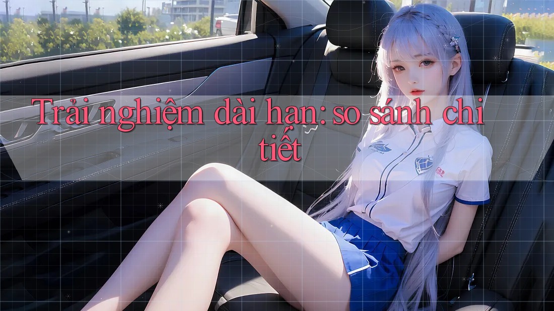 Trải nghiệm dài hạn: so sánh chi tiết Trải nghiệm dài hạn: so sánh chi tiết