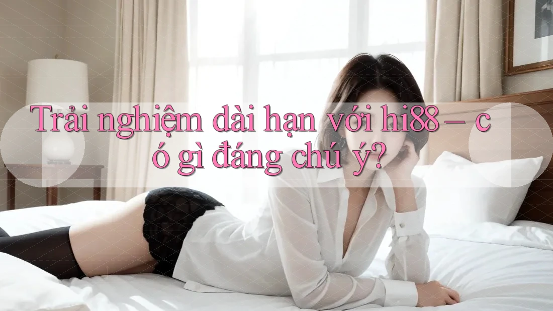 Trải nghiệm dài hạn với hi88 – có gì đáng chú ý?