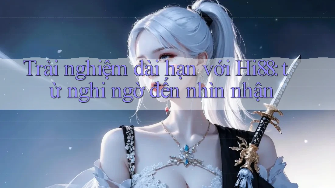 Trải nghiệm dài hạn với Hi88: từ nghi ngờ đến nhìn nhận Trải nghiệm dài hạn với Hi88: từ nghi ngờ đến nhìn nhận