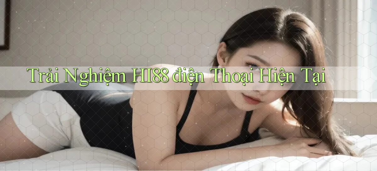 trải nghiệm hi88 điện thoại hiện tại