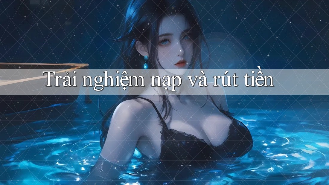 Trải nghiệm nạp và rút tiền Trải nghiệm nạp và rút tiền