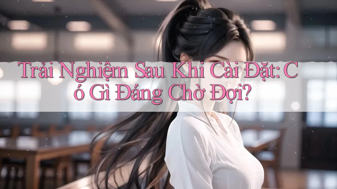 Trải Nghiệm Sau Khi Cài Đặt: Có Gì Đáng Chờ Đợi? Trải Nghiệm Sau Khi Cài Đặt: Có Gì Đáng Chờ Đợi?