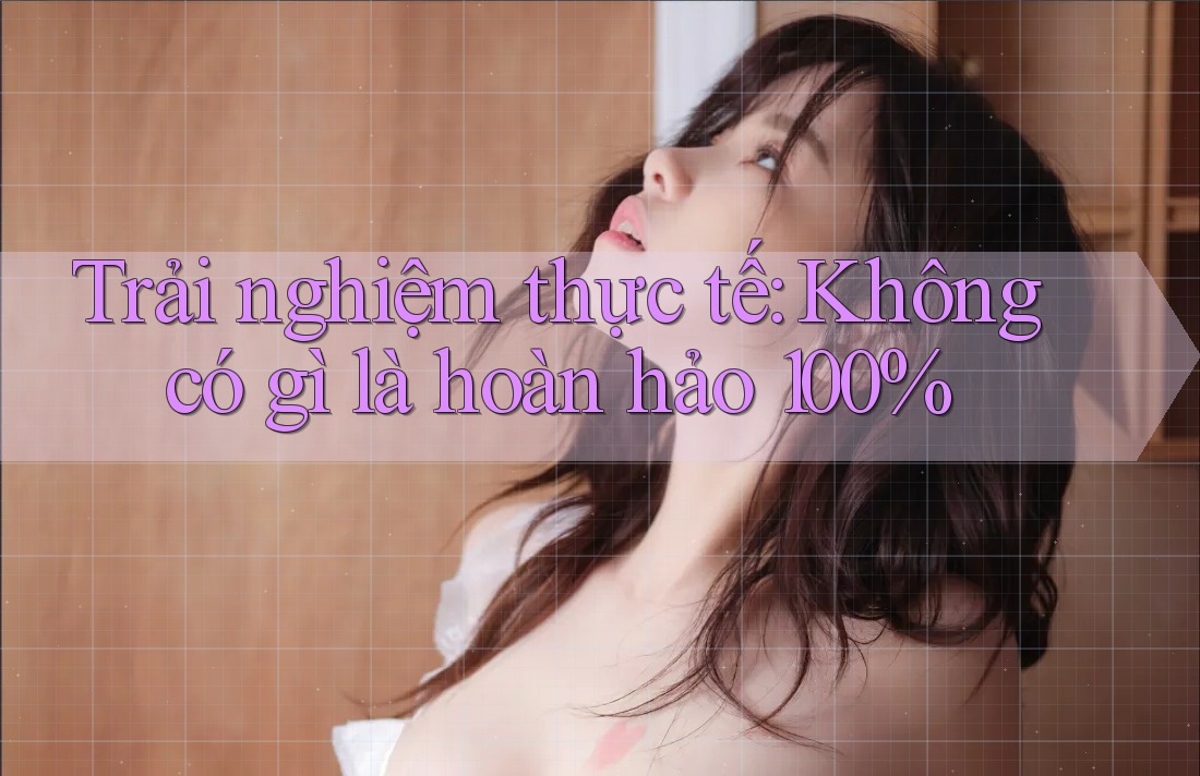Trải nghiệm thực tế: Không có gì là hoàn hảo 100% Trải nghiệm thực tế: Không có gì là hoàn hảo 100%