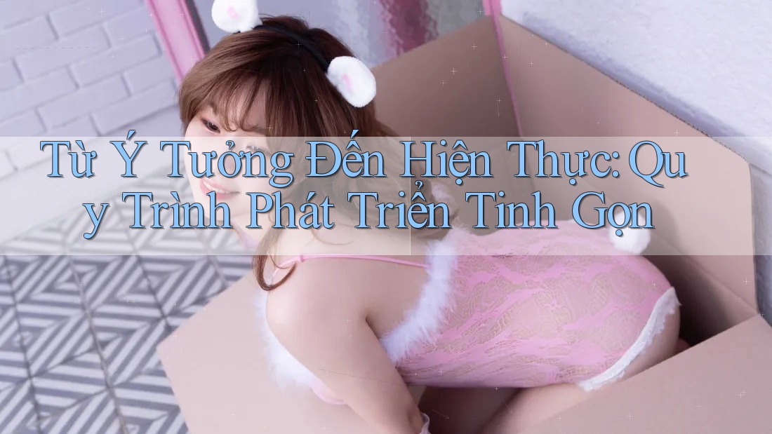 Từ Ý Tưởng Đến Hiện Thực: Quy Trình Phát Triển Tinh Gọn Từ Ý Tưởng Đến Hiện Thực: Quy Trình Phát Triển Tinh Gọn