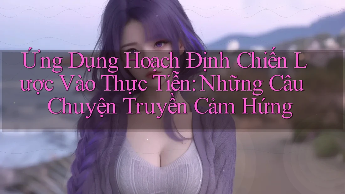 Ứng Dụng Hoạch Định Chiến Lược Vào Thực Tiễn: Những Câu Chuyện Truyền Cảm Hứng Ứng Dụng Hoạch Định Chiến Lược Vào Thực Tiễn: Những Câu Chuyện Truyền Cảm Hứng