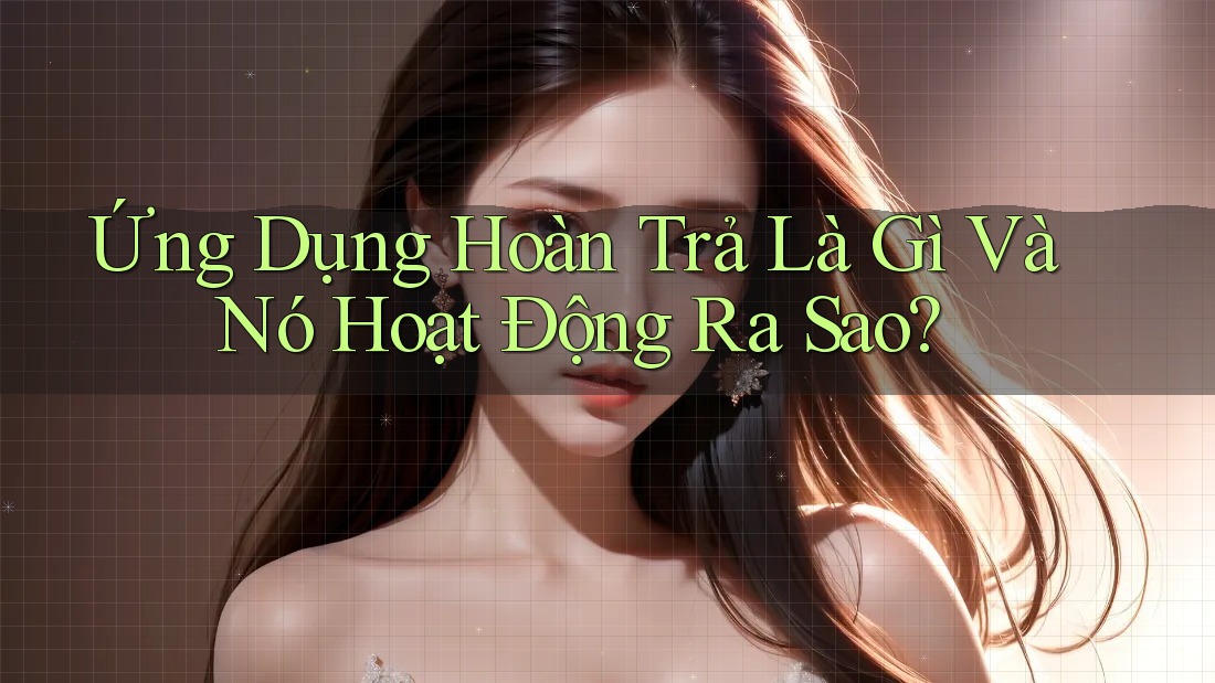 Ứng Dụng Hoàn Trả Là Gì Và Nó Hoạt Động Ra Sao? Ứng Dụng Hoàn Trả Là Gì Và Nó Hoạt Động Ra Sao?
