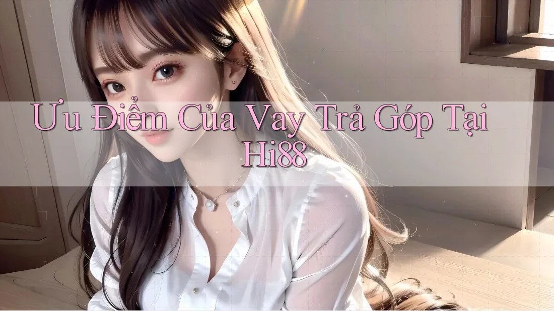 Ưu Điểm Của Vay Trả Góp Tại Hi88 Ưu Điểm Của Vay Trả Góp Tại Hi88