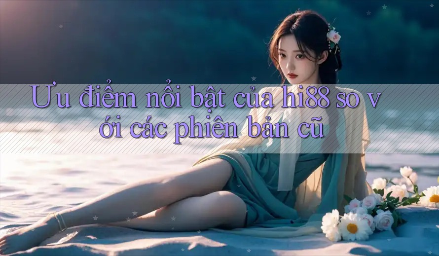 Ưu điểm nổi bật của hi88 so với các phiên bản cũ