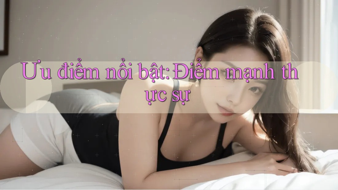 Ưu điểm nổi bật: Điểm mạnh thực sự