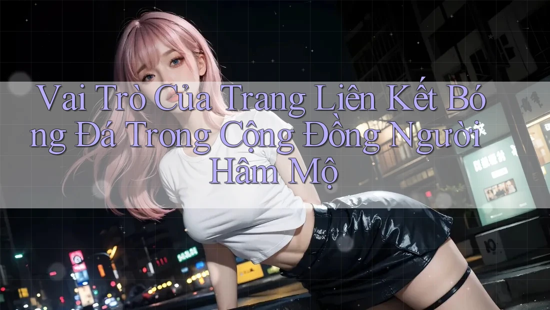 Vai Trò Của Trang Liên Kết Bóng Đá Trong Cộng Đồng Người Hâm Mộ Vai Trò Của Trang Liên Kết Bóng Đá Trong Cộng Đồng Người Hâm Mộ