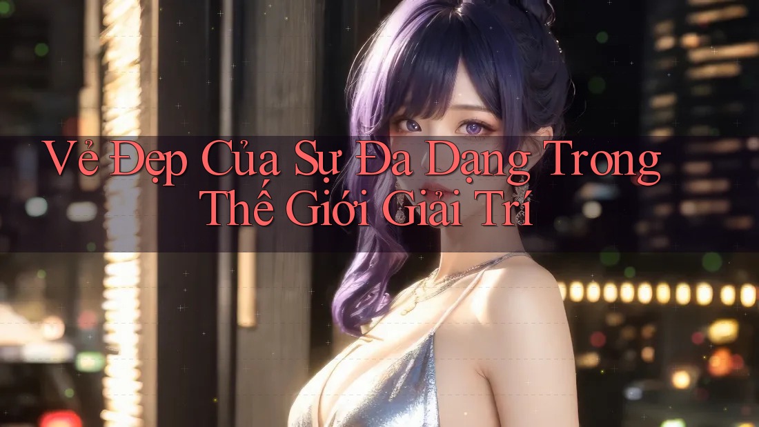 Vẻ Đẹp Của Sự Đa Dạng Trong Thế Giới Giải Trí Vẻ Đẹp Của Sự Đa Dạng Trong Thế Giới Giải Trí